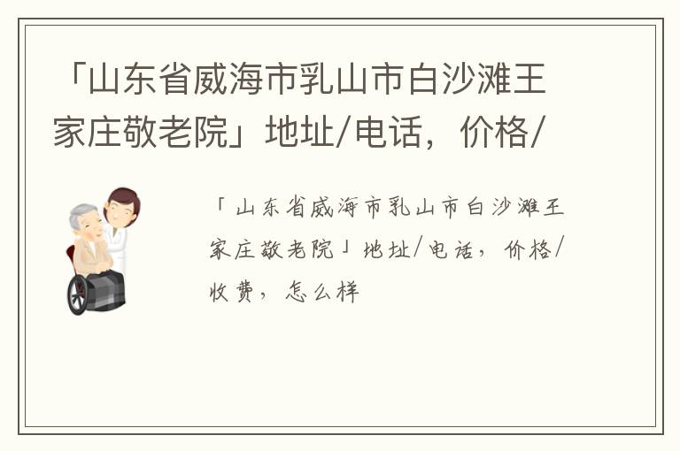 「威海市乳山市白沙滩王家庄敬老院」地址/电话，价格/收费，怎么样