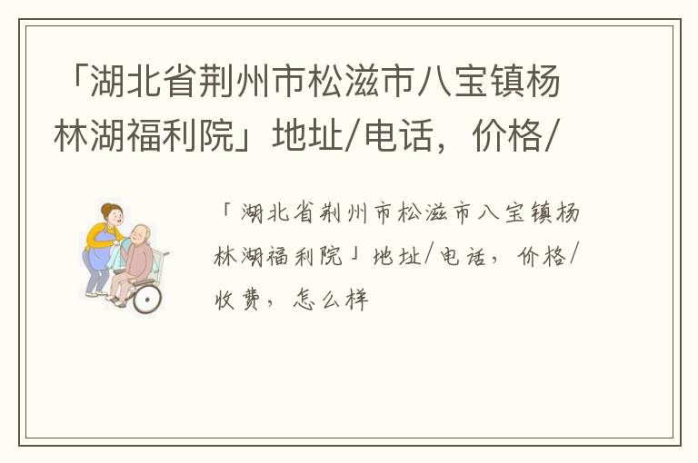 「湖北省荆州市松滋市八宝镇杨林湖福利院」地址/电话，价格/收费，怎么样