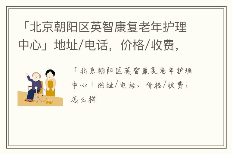 「北京朝阳区英智康复老年护理中心」地址/电话，价格/收费，怎么样