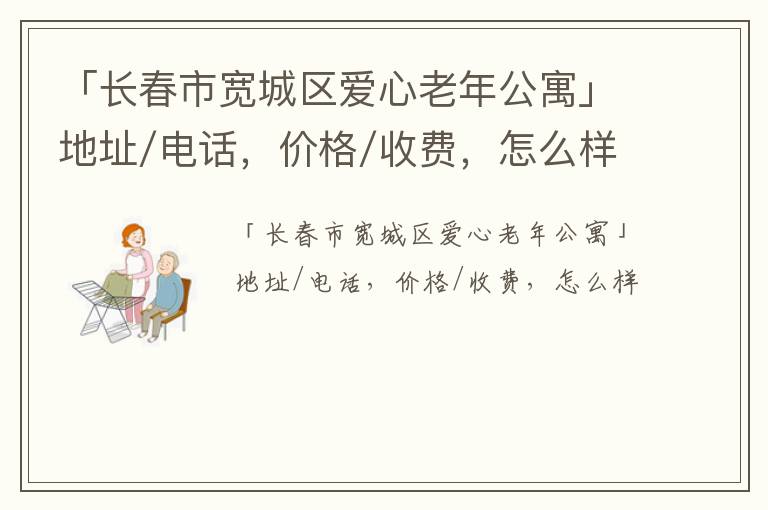 「长春市宽城区爱心老年公寓」地址/电话，价格/收费，怎么样