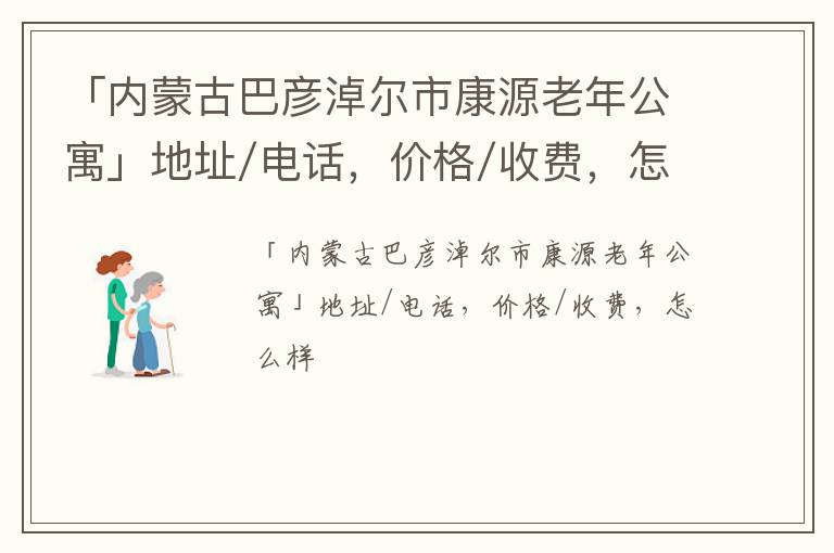 「内蒙古巴彦淖尔市康源老年公寓」地址/电话，价格/收费，怎么样