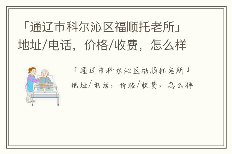 「通辽市科尔沁区福顺托老所」地址/电话，价格/收费，怎么样