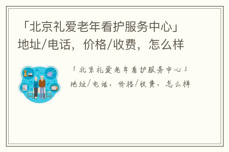 「北京礼爱老年看护服务中心」地址/电话，价格/收费，怎么样