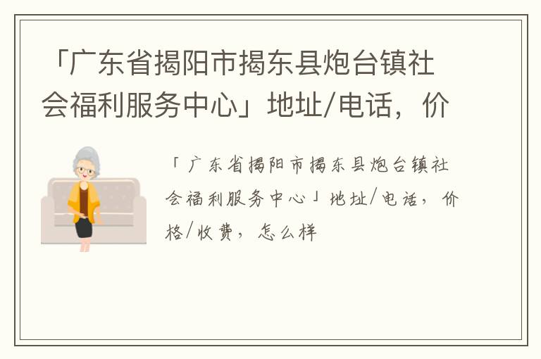 「广东省揭阳市揭东县炮台镇社会福利服务中心」地址/电话，价格/收费，怎么样