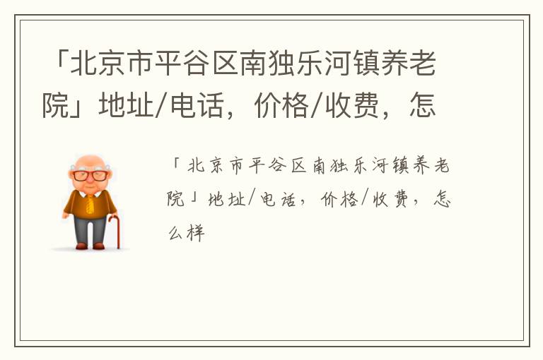 「北京市平谷区南独乐河镇养老院」地址/电话，价格/收费，怎么样