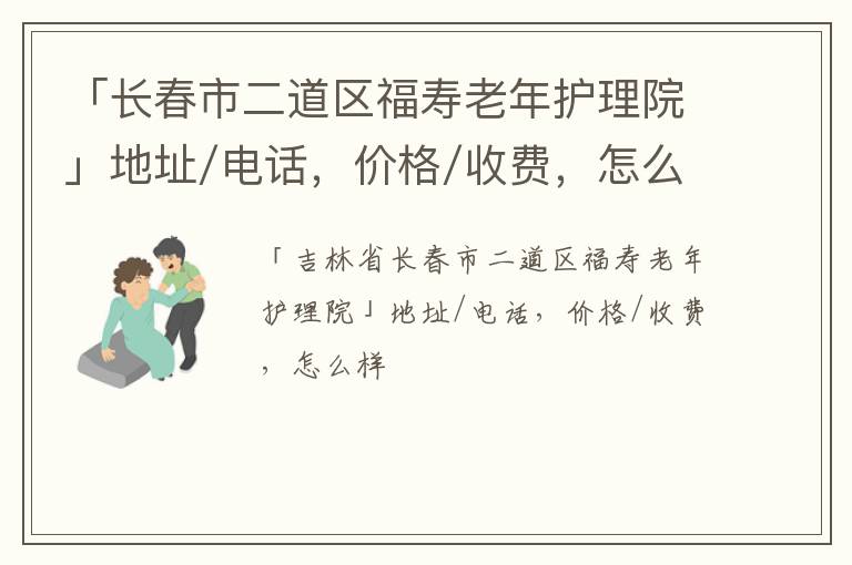 「长春市二道区福寿老年护理院」地址/电话，价格/收费，怎么样