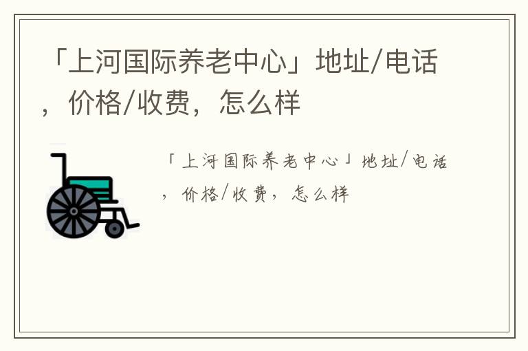 「上河国际养老中心」地址/电话，价格/收费，怎么样