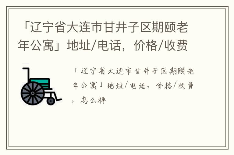 「辽宁省大连市甘井子区期颐老年公寓」地址/电话，价格/收费，怎么样