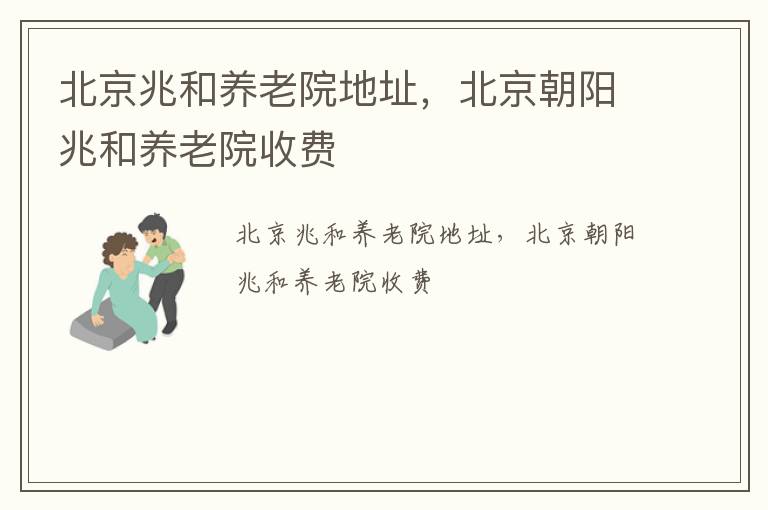 北京兆和养老院地址，北京朝阳兆和养老院收费