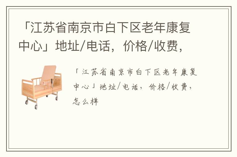 「江苏省南京市白下区老年康复中心」地址/电话，价格/收费，怎么样