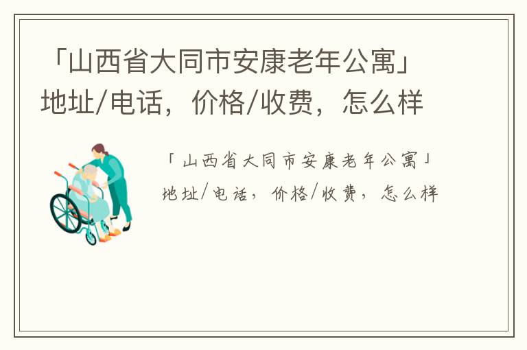 「山西省大同市安康老年公寓」地址/电话，价格/收费，怎么样