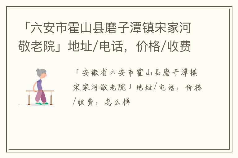 「六安市霍山县磨子潭镇宋家河敬老院」地址/电话，价格/收费，怎么样