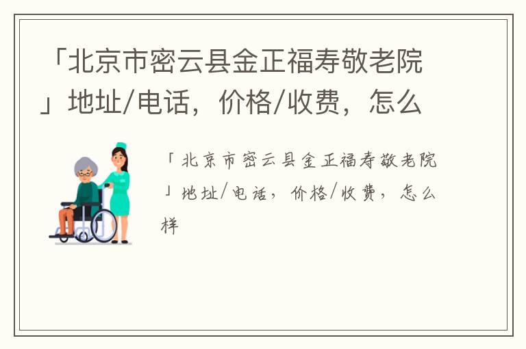 「北京市密云县金正福寿敬老院」地址/电话，价格/收费，怎么样