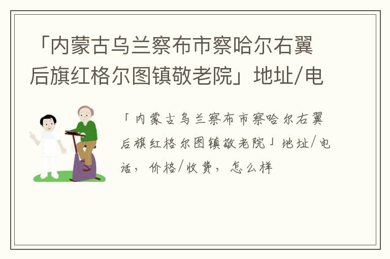 「内蒙古乌兰察布市察哈尔右翼后旗红格尔图镇敬老院」地址/电话，价格/收费，怎么样