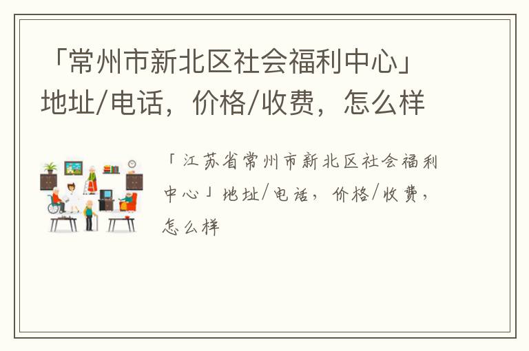 「常州市新北区社会福利中心」地址/电话，价格/收费，怎么样