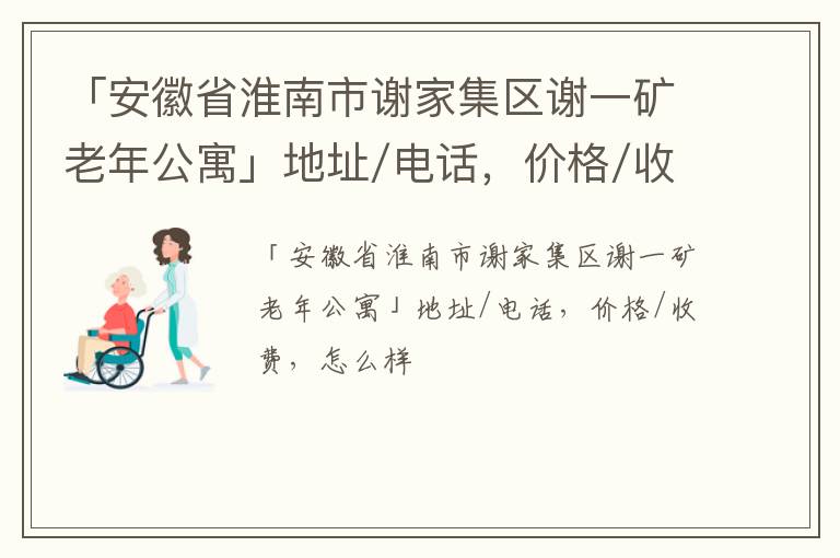 「淮南市谢家集区谢一矿老年公寓」地址/电话，价格/收费，怎么样