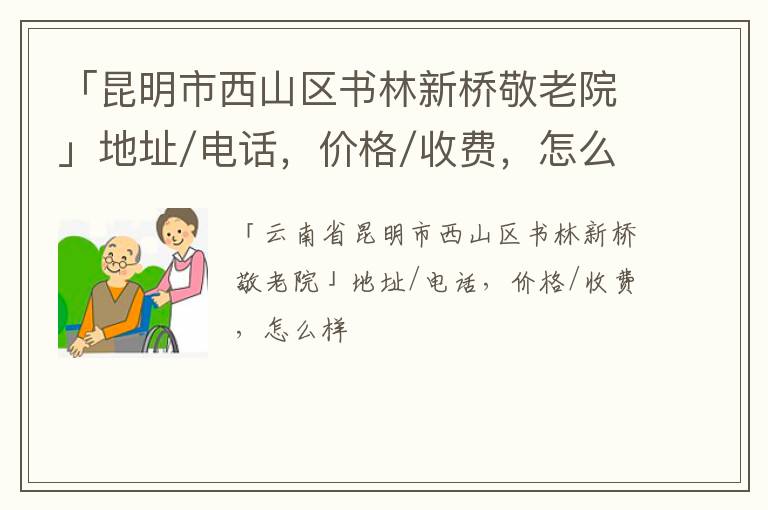 「昆明市西山区书林新桥敬老院」地址/电话，价格/收费，怎么样