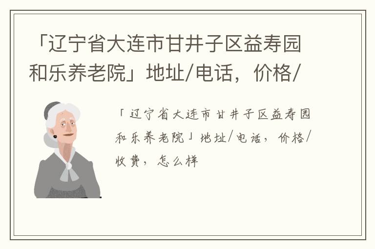 「大连市甘井子区益寿园和乐养老院」地址/电话，价格/收费，怎么样