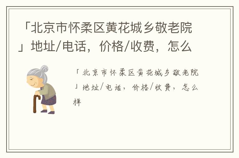 「北京市怀柔区黄花城乡敬老院」地址/电话，价格/收费，怎么样