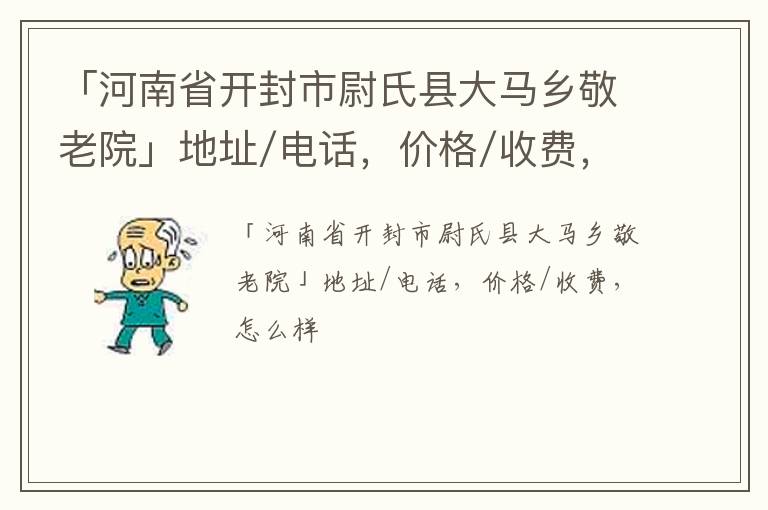 「河南省开封市尉氏县大马乡敬老院」地址/电话，价格/收费，怎么样