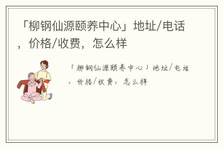 「柳州市柳钢仙源颐养中心」地址/电话，价格/收费，怎么样