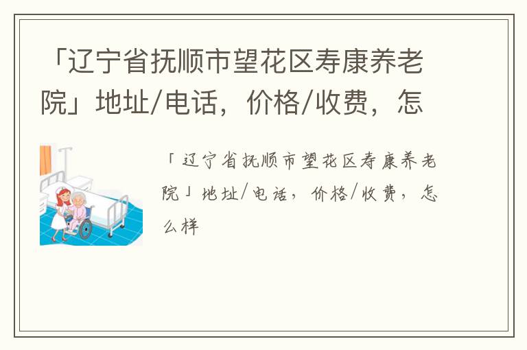 「辽宁省抚顺市望花区寿康养老院」地址/电话，价格/收费，怎么样