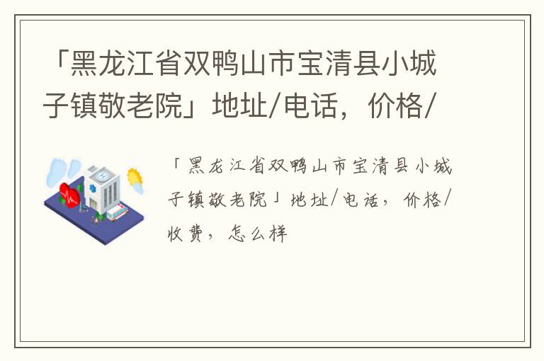 「双鸭山市宝清县小城子镇敬老院」地址/电话，价格/收费，怎么样