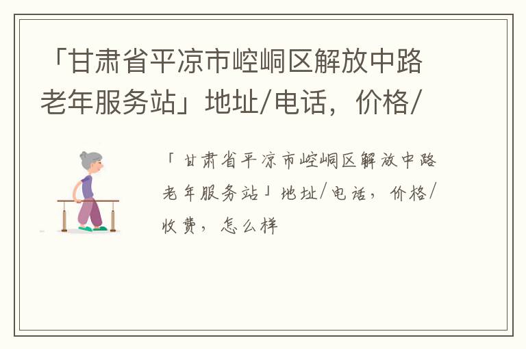 「甘肃省平凉市崆峒区解放中路老年服务站」地址/电话，价格/收费，怎么样