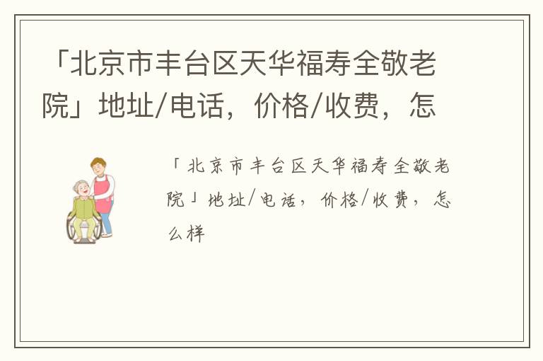 「北京市丰台区天华福寿全敬老院」地址/电话，价格/收费，怎么样