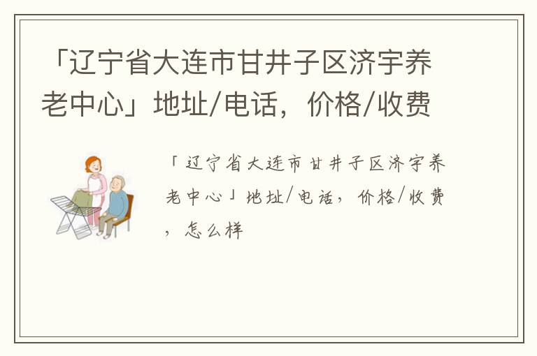 「辽宁省大连市甘井子区济宇养老中心」地址/电话，价格/收费，怎么样