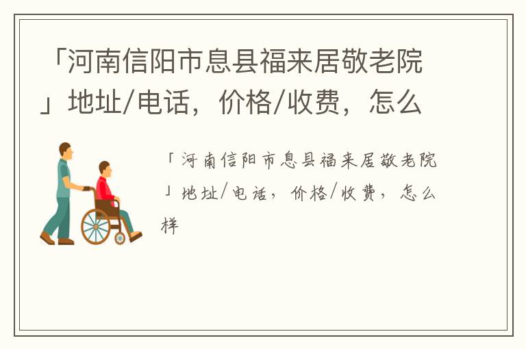 「河南信阳市息县福来居敬老院」地址/电话，价格/收费，怎么样