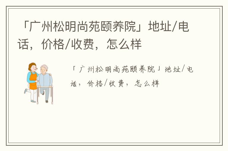 「广州松明尚苑颐养院」地址/电话，价格/收费，怎么样