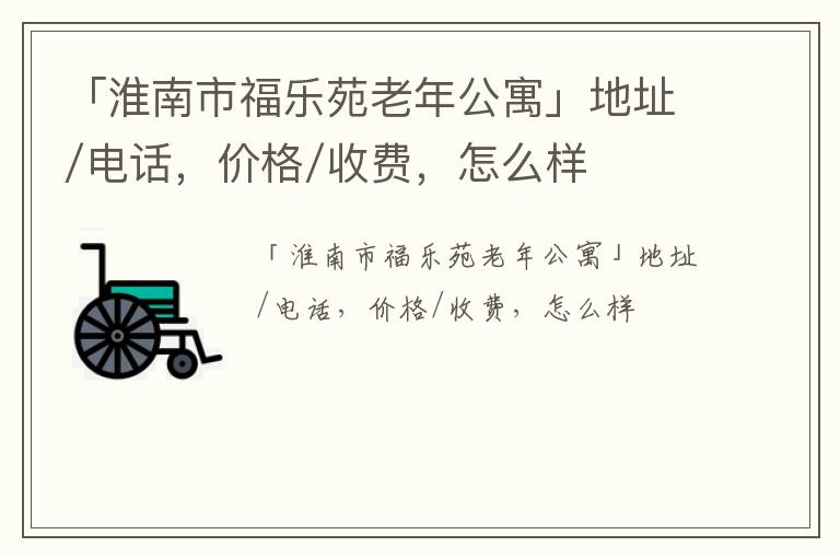 「淮南市福乐苑老年公寓」地址/电话，价格/收费，怎么样