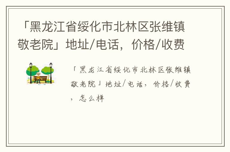 「黑龙江省绥化市北林区张维镇敬老院」地址/电话，价格/收费，怎么样