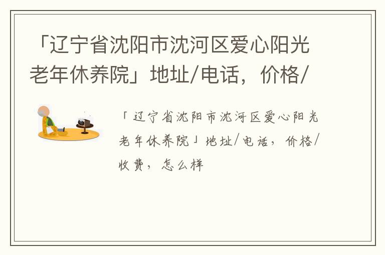 「辽宁省沈阳市沈河区爱心阳光老年休养院」地址/电话，价格/收费，怎么样