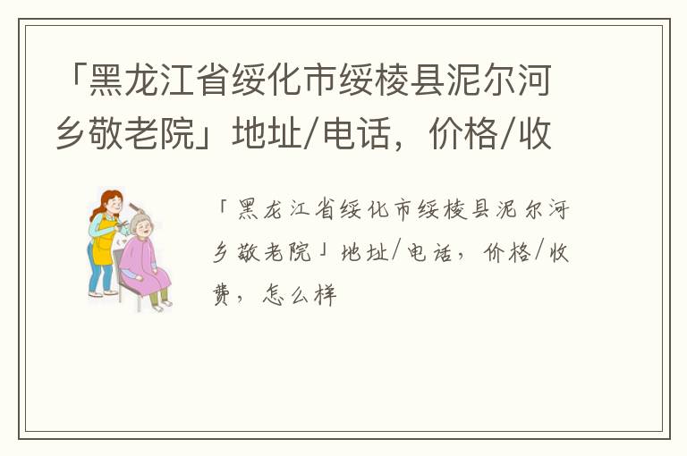 「黑龙江省绥化市绥棱县泥尔河乡敬老院」地址/电话，价格/收费，怎么样