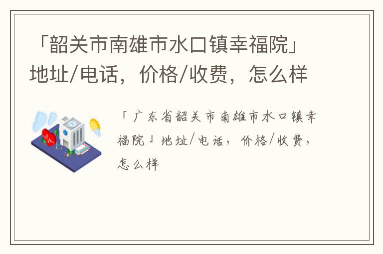 「韶关市南雄市水口镇幸福院」地址/电话，价格/收费，怎么样