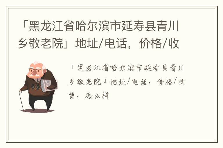 「哈尔滨市延寿县青川乡敬老院」地址/电话，价格/收费，怎么样